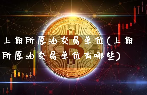 上期所原油交易单位(上期所原油交易单位有哪些)_https://m.zghnxxa.com_期货资讯_第1张