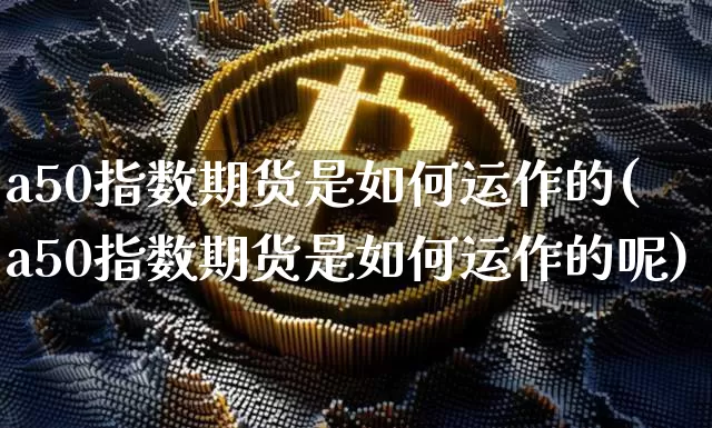 a50指数期货是如何运作的(a50指数期货是如何运作的呢)_https://m.zghnxxa.com_股指期货_第1张