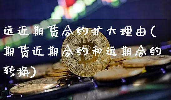 远近期货合约扩大理由(期货近期合约和远期合约转换)_https://m.zghnxxa.com_黄金直播_第1张