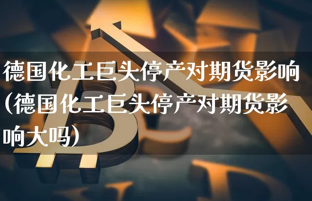 德国化工巨头停产对期货影响(德国化工巨头停产对期货影响大吗)_https://m.zghnxxa.com_黄金直播_第1张