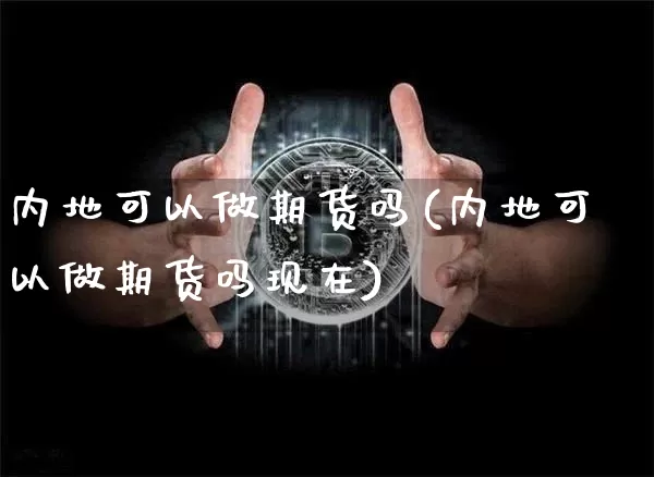 内地可以做期货吗(内地可以做期货吗现在)_股指期货_第1张_诸葛期货直播室 内地可以做期货吗(内地可以做期货吗现在)_https://m.zghnxxa.com_股指期货_第1张