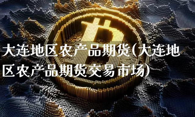 大连地区农产品期货(大连地区农产品期货交易市场)_https://m.zghnxxa.com_天然气期货_第1张