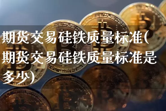 期货交易硅铁质量标准(期货交易硅铁质量标准是多少)_https://m.zghnxxa.com_恒指期货_第1张