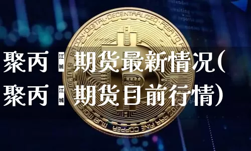 聚丙烯期货最新情况(聚丙烯期货目前行情)_https://m.zghnxxa.com_期货资讯_第1张