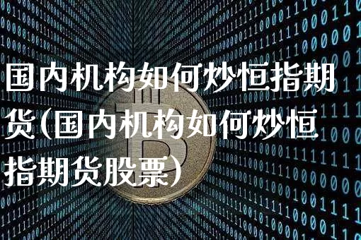 国内机构如何炒恒指期货(国内机构如何炒恒指期货股票)_恒指期货_第1张_诸葛期货直播室 国内机构如何炒恒指期货(国内机构如何炒恒指期货股票)_https://m.zghnxxa.com_恒指期货_第1张