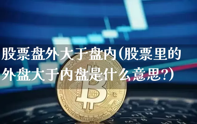 股票盘外大于盘内(股票里的外盘大于内盘是什么意思?)_股指期货_第1张_诸葛期货直播室 股票盘外大于盘内(股票里的外盘大于内盘是什么意思?)_https://m.zghnxxa.com_股指期货_第1张
