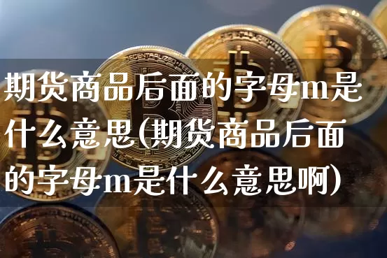 期货商品后面的字母m是什么意思(期货商品后面的字母m是什么意思啊)_天然气期货_第1张_诸葛期货直播室 期货商品后面的字母m是什么意思(期货商品后面的字母m是什么意思啊)_https://m.zghnxxa.com_天然气期货_第1张