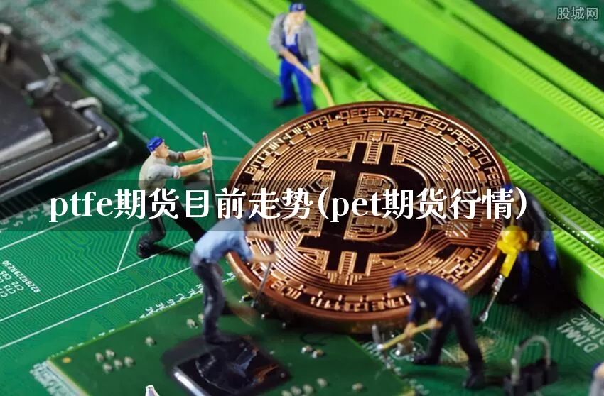 ptfe期货目前走势(pet期货行情)_https://m.zghnxxa.com_股指期货_第1张