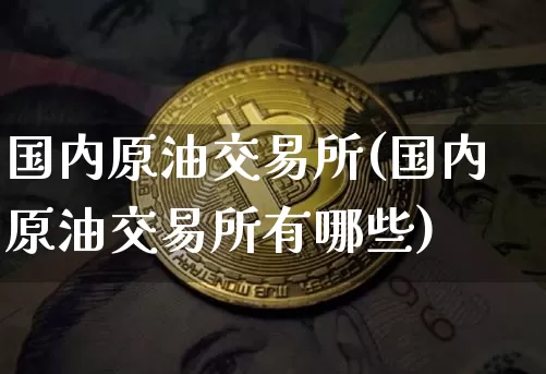 国内原油交易所(国内原油交易所有哪些)_期货资讯_第1张_诸葛期货直播室 国内原油交易所(国内原油交易所有哪些)_https://m.zghnxxa.com_期货资讯_第1张