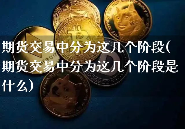 期货交易中分为这几个阶段(期货交易中分为这几个阶段是什么)_黄金直播_第1张_诸葛期货直播室 期货交易中分为这几个阶段(期货交易中分为这几个阶段是什么)_https://m.zghnxxa.com_黄金直播_第1张