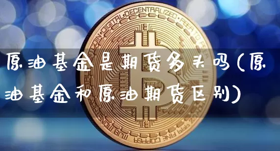 原油基金是期货多头吗(原油基金和原油期货区别)_https://m.zghnxxa.com_天然气期货_第1张