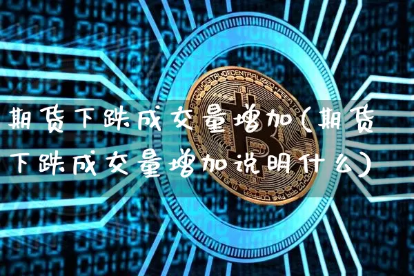 期货下跌成交量增加(期货下跌成交量增加说明什么)_原油直播_第1张_诸葛期货直播室 期货下跌成交量增加(期货下跌成交量增加说明什么)_https://m.zghnxxa.com_原油直播_第1张