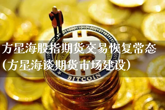 方星海股指期货交易恢复常态(方星海谈期货市场建设)_https://m.zghnxxa.com_黄金直播_第1张