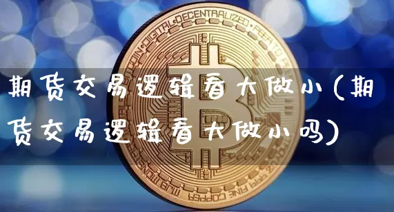 期货交易逻辑看大做小(期货交易逻辑看大做小吗)_https://m.zghnxxa.com_纳指期货_第1张