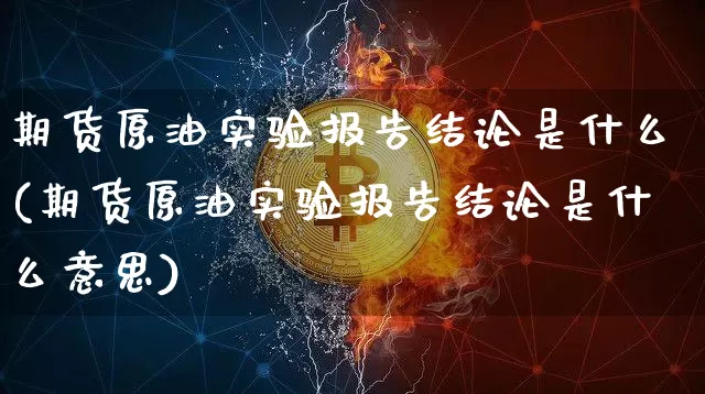 期货原油实验报告结论是什么(期货原油实验报告结论是什么意思)_期货资讯_第1张_诸葛期货直播室 期货原油实验报告结论是什么(期货原油实验报告结论是什么意思)_https://m.zghnxxa.com_期货资讯_第1张