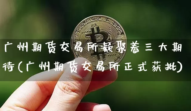广州期货交易所凝聚着三大期待(广州期货交易所正式获批)_期货资讯_第1张_诸葛期货直播室 广州期货交易所凝聚着三大期待(广州期货交易所正式获批)_https://m.zghnxxa.com_期货资讯_第1张