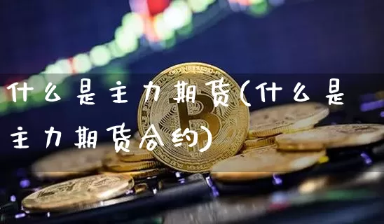 什么是主力期货(什么是主力期货合约)_https://m.zghnxxa.com_天然气期货_第1张