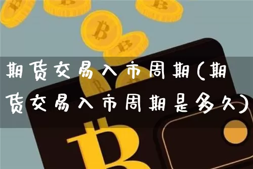 期货交易入市周期(期货交易入市周期是多久)_https://m.zghnxxa.com_纳指期货_第1张