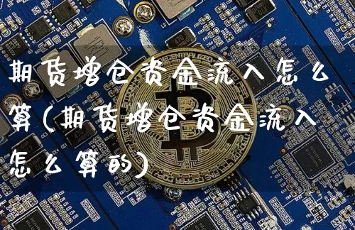 期货增仓资金流入怎么算(期货增仓资金流入怎么算的)_https://m.zghnxxa.com_期货资讯_第1张