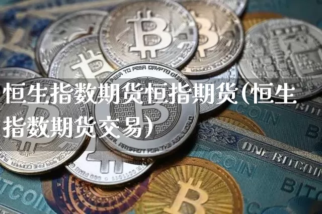恒生指数期货恒指期货(恒生指数期货交易)_期货资讯_第1张_诸葛期货直播室 恒生指数期货恒指期货(恒生指数期货交易)_https://m.zghnxxa.com_期货资讯_第1张