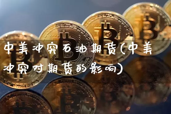 中美冲突石油期货(中美冲突对期货的影响)_https://m.zghnxxa.com_原油直播_第1张