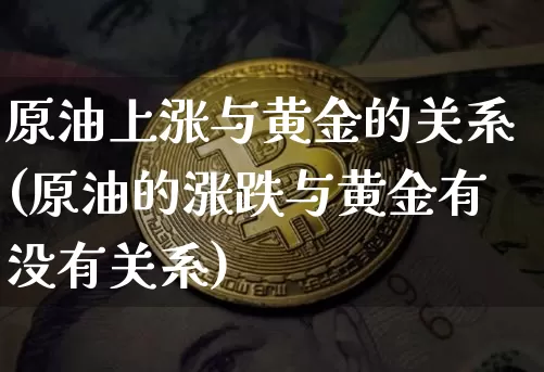 原油上涨与黄金的关系(原油的涨跌与黄金有没有关系)_https://m.zghnxxa.com_天然气期货_第1张