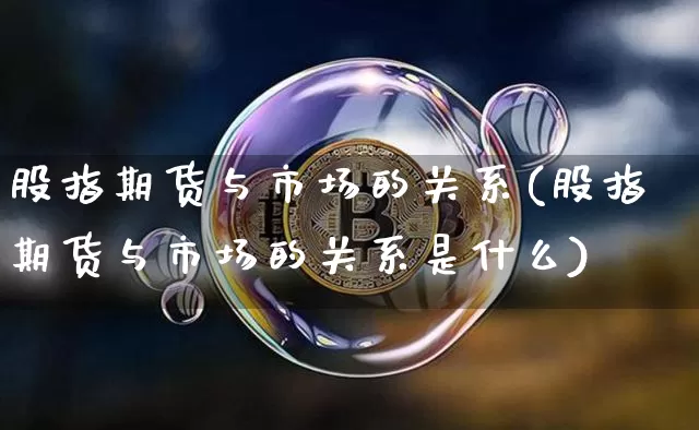 股指期货与市场的关系(股指期货与市场的关系是什么)_https://m.zghnxxa.com_股指期货_第1张