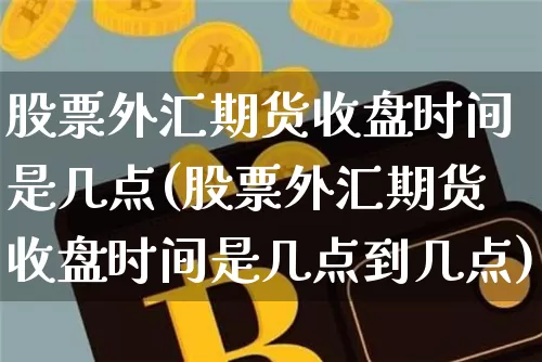 股票外汇期货收盘时间是几点(股票外汇期货收盘时间是几点到几点)_https://m.zghnxxa.com_纳指期货_第1张