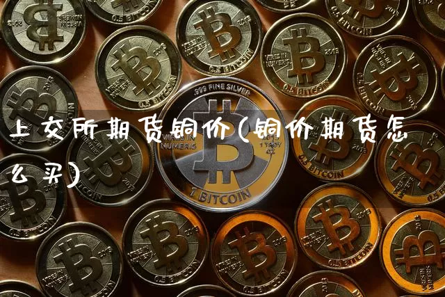 上交所期货铜价(铜价期货怎么买)_https://m.zghnxxa.com_股指期货_第1张