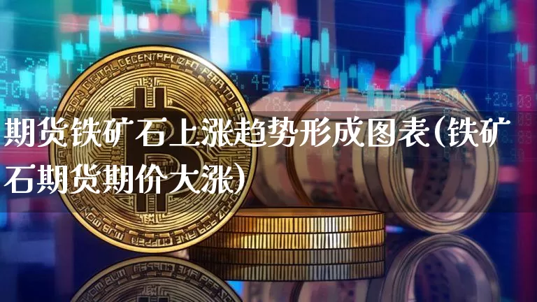 期货铁矿石上涨趋势形成图表(铁矿石期货期价大涨)_https://m.zghnxxa.com_期货资讯_第1张