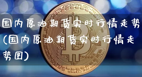 国内原油期货实时行情走势(国内原油期货实时行情走势图)_股指期货_第1张_诸葛期货直播室 国内原油期货实时行情走势(国内原油期货实时行情走势图)_https://m.zghnxxa.com_股指期货_第1张
