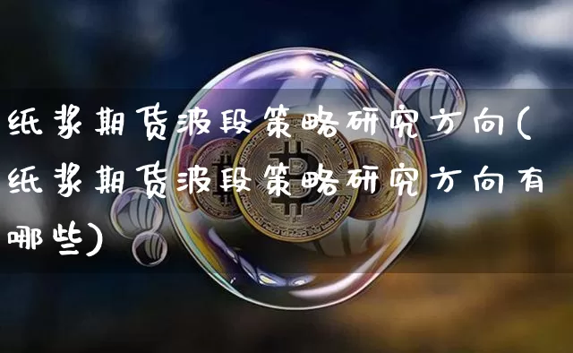 纸浆期货波段策略研究方向(纸浆期货波段策略研究方向有哪些)_https://m.zghnxxa.com_原油直播_第1张
