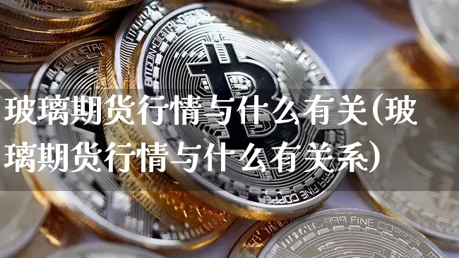 玻璃期货行情与什么有关(玻璃期货行情与什么有关系)_https://m.zghnxxa.com_恒指期货_第1张