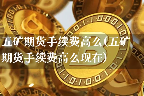 五矿期货手续费高么(五矿期货手续费高么现在)_https://m.zghnxxa.com_纳指期货_第1张