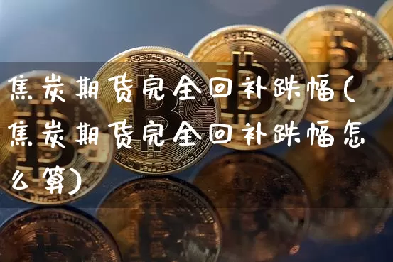 焦炭期货完全回补跌幅(焦炭期货完全回补跌幅怎么算)_https://m.zghnxxa.com_黄金直播_第1张