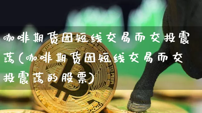 咖啡期货因短线交易而交投震荡(咖啡期货因短线交易而交投震荡的股票)_https://m.zghnxxa.com_天然气期货_第1张
