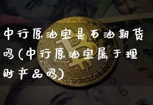 中行原油宝是石油期货吗(中行原油宝属于理财产品吗)_https://m.zghnxxa.com_期货资讯_第1张