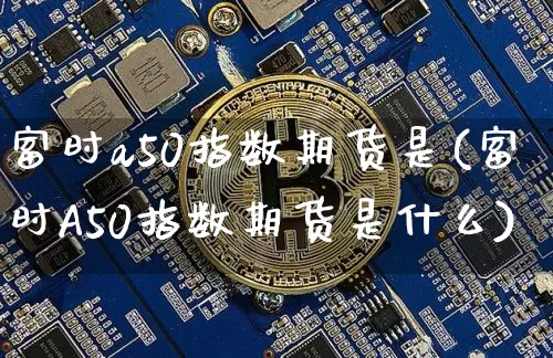 富时a50指数期货是(富时A50指数期货是什么)_https://m.zghnxxa.com_黄金直播_第1张