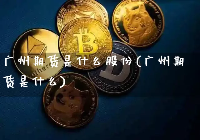 广州期货是什么股份(广州期货是什么)_天然气期货_第1张_诸葛期货直播室 广州期货是什么股份(广州期货是什么)_https://m.zghnxxa.com_天然气期货_第1张