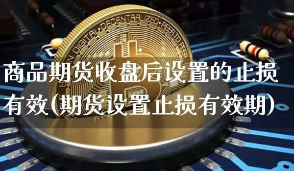 商品期货收盘后设置的止损有效(期货设置止损有效期)_https://m.zghnxxa.com_原油直播_第1张