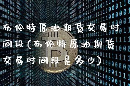 布伦特原油期货交易时间段(布伦特原油期货交易时间段是多少)_https://m.zghnxxa.com_黄金直播_第1张