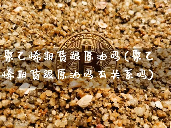聚乙烯期货跟原油吗(聚乙烯期货跟原油吗有关系吗)_https://m.zghnxxa.com_纳指期货_第1张