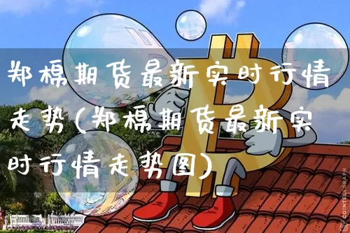 郑棉期货最新实时行情走势(郑棉期货最新实时行情走势图)_https://m.zghnxxa.com_恒指期货_第1张