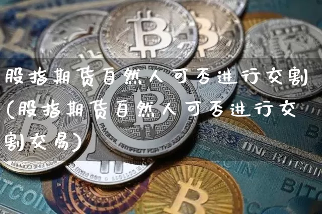 股指期货自然人可否进行交割(股指期货自然人可否进行交割交易)_纳指期货_第1张_诸葛期货直播室 股指期货自然人可否进行交割(股指期货自然人可否进行交割交易)_https://m.zghnxxa.com_纳指期货_第1张