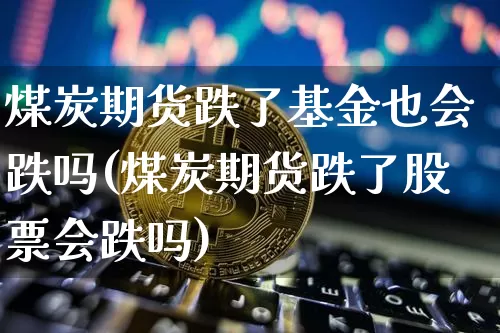 煤炭期货跌了基金也会跌吗(煤炭期货跌了股票会跌吗)_https://m.zghnxxa.com_黄金直播_第1张