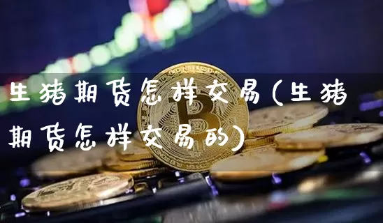 生猪期货怎样交易(生猪期货怎样交易的)_纳指期货_第1张_诸葛期货直播室 生猪期货怎样交易(生猪期货怎样交易的)_https://m.zghnxxa.com_纳指期货_第1张