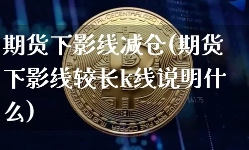 期货下影线减仓(期货下影线较长k线说明什么)_https://m.zghnxxa.com_原油直播_第1张