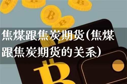 焦煤跟焦炭期货(焦煤跟焦炭期货的关系)_https://m.zghnxxa.com_纳指期货_第1张