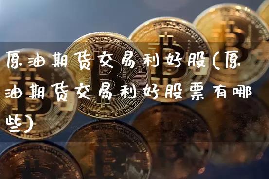 原油期货交易利好股(原油期货交易利好股票有哪些)_股指期货_第1张_诸葛期货直播室 原油期货交易利好股(原油期货交易利好股票有哪些)_https://m.zghnxxa.com_股指期货_第1张