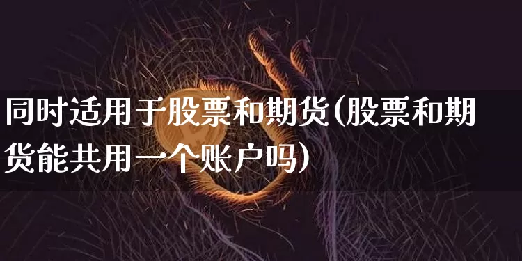 同时适用于股票和期货(股票和期货能共用一个账户吗)_https://m.zghnxxa.com_股指期货_第1张
